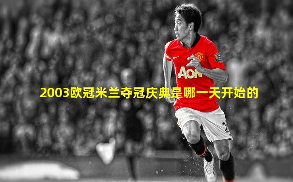 2003欧冠米兰夺冠庆典是哪一天开始的