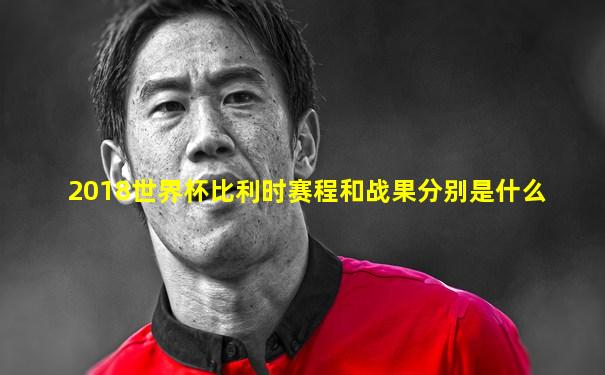 2018世界杯比利时赛程和战果分别是什么