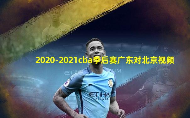 2020-2021cba季后赛广东对北京视频