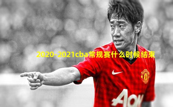 2020-2021cba常规赛什么时候结束