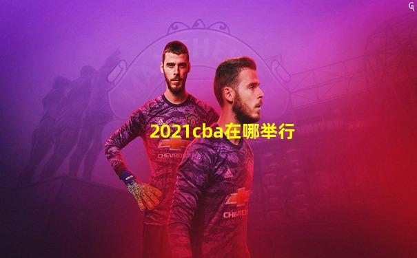 2021cba在哪举行