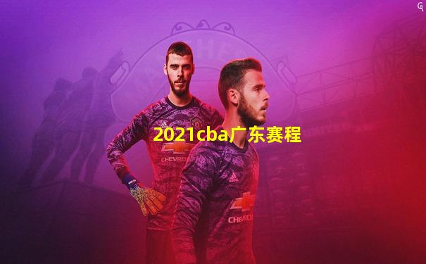 2021cba广东赛程