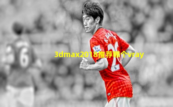 3dmax2018推荐哪个vray