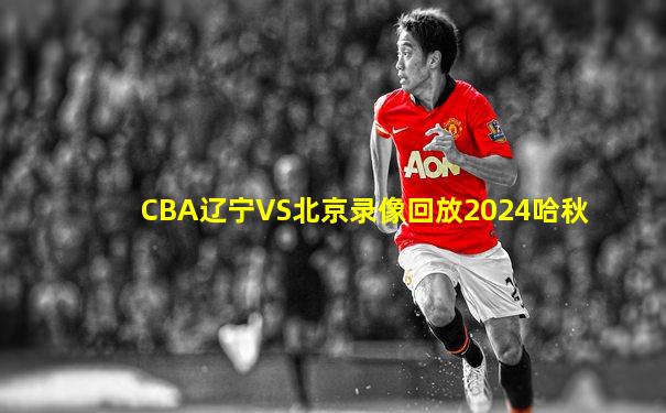 CBA辽宁VS北京录像回放2024哈秋