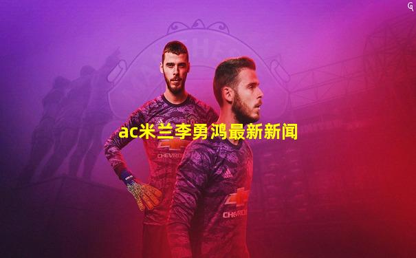 ac米兰李勇鸿最新新闻