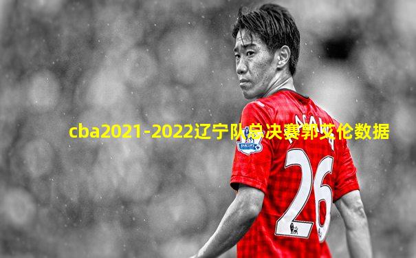 cba2021-2022辽宁队总决赛郭艾伦数据