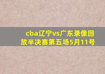 cba辽宁vs广东录像回放半决赛第五场5月11号