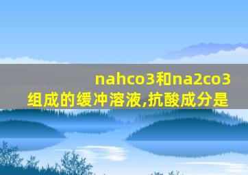 nahco3和na2co3组成的缓冲溶液,抗酸成分是