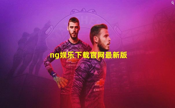ng娱乐下载官网最新版