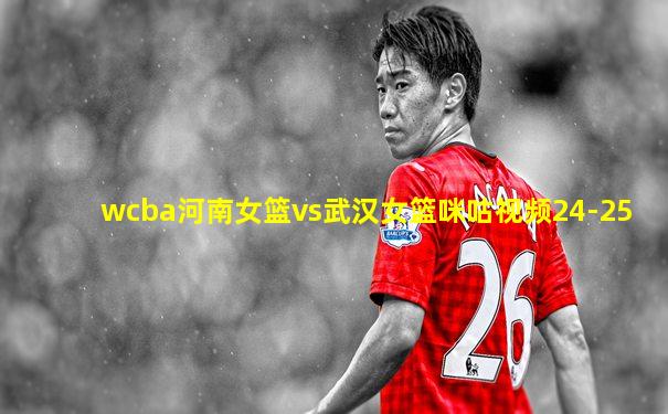 wcba河南女篮vs武汉女篮咪咕视频24-25
