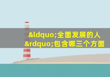 “全面发展的人”包含哪三个方面