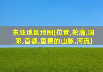 东亚地区地图(位置,轮廓,国家,首都,重要的山脉,河流)