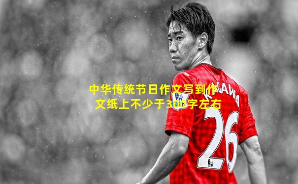 中华传统节日作文写到作文纸上不少于300字左右
