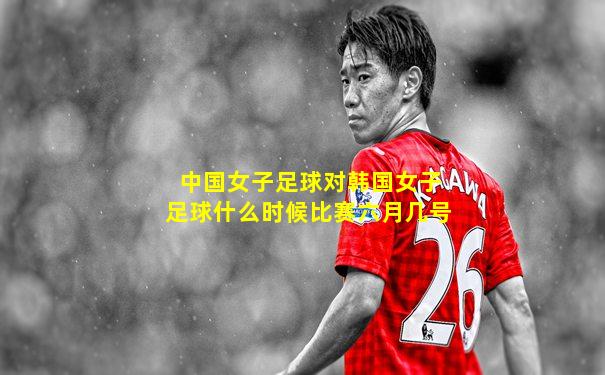 中国女子足球对韩国女子足球什么时候比赛六月几号