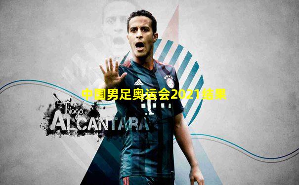 中国男足奥运会2021结果