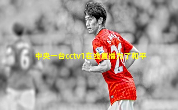 中央一台cctv1在线直播为了和平