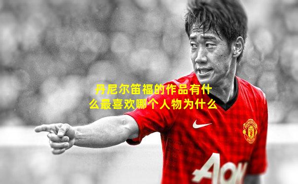 丹尼尔笛福的作品有什么最喜欢哪个人物为什么