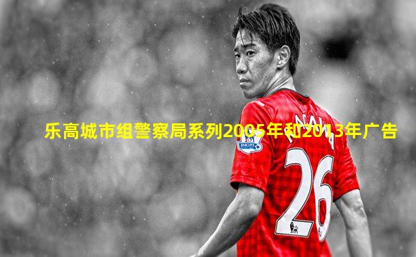 乐高城市组警察局系列2005年和2013年广告