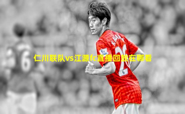 仁川联队vs江源fc直播回放在哪看