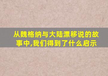 从魏格纳与大陆漂移说的故事中,我们得到了什么启示