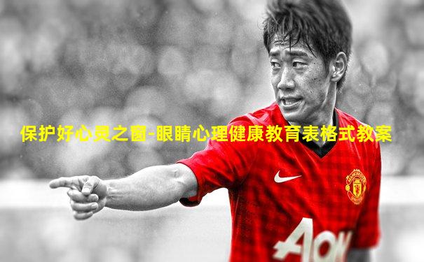 保护好心灵之窗-眼睛心理健康教育表格式教案