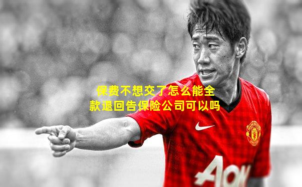 保费不想交了怎么能全款退回告保险公司可以吗