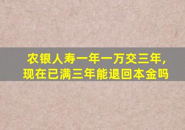 农银人寿一年一万交三年,现在已满三年能退回本金吗