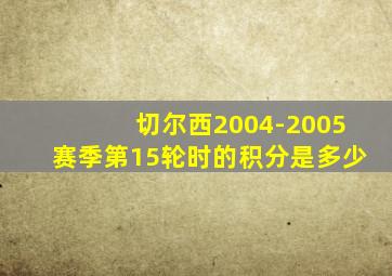 切尔西2004-2005赛季第15轮时的积分是多少