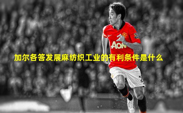 加尔各答发展麻纺织工业的有利条件是什么