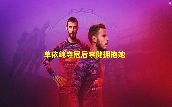 单依纯夺冠后李健拥抱她