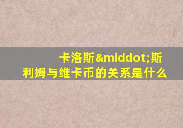 卡洛斯·斯利姆与维卡币的关系是什么