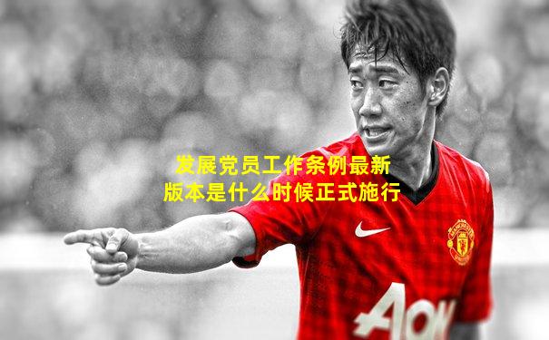 发展党员工作条例最新版本是什么时候正式施行
