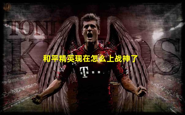 和平精英现在怎么上战神了
