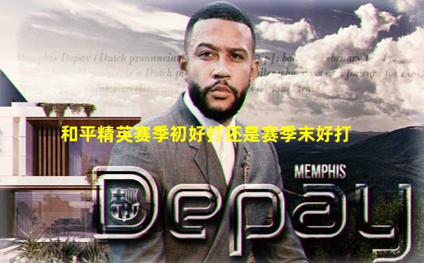 和平精英赛季初好打还是赛季末好打