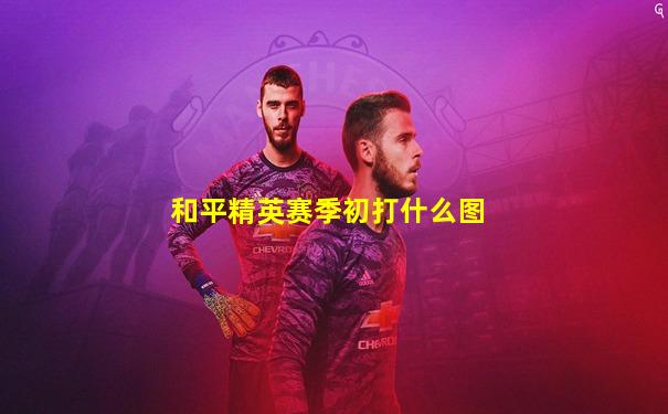 和平精英赛季初打什么图