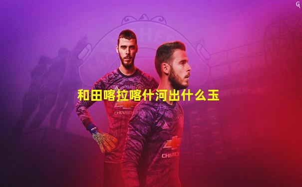 和田喀拉喀什河出什么玉
