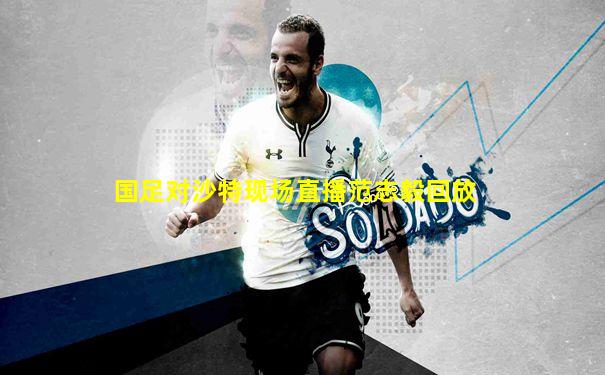 国足对沙特现场直播范志毅回放