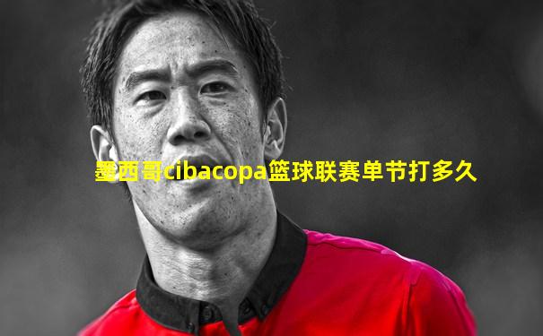 墨西哥cibacopa篮球联赛单节打多久