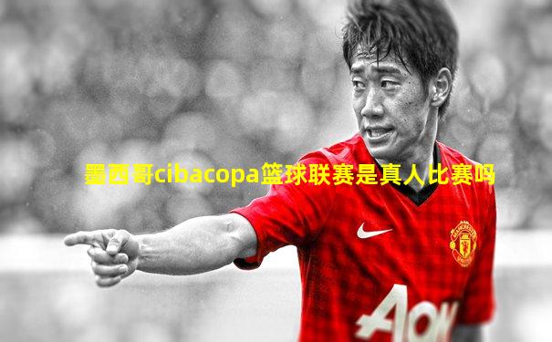 墨西哥cibacopa篮球联赛是真人比赛吗