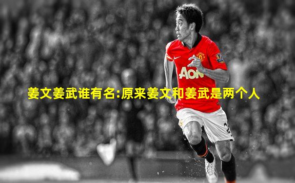姜文姜武谁有名:原来姜文和姜武是两个人