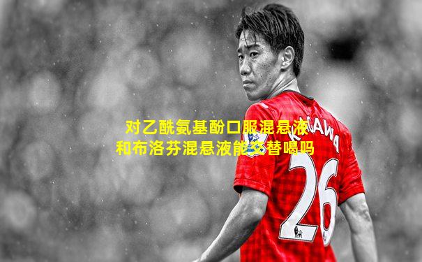 对乙酰氨基酚口服混悬液和布洛芬混悬液能交替喝吗