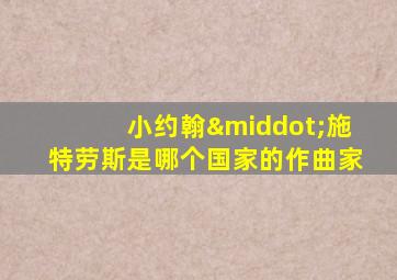 小约翰·施特劳斯是哪个国家的作曲家