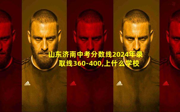 山东济南中考分数线2024年录取线360-400,上什么学校