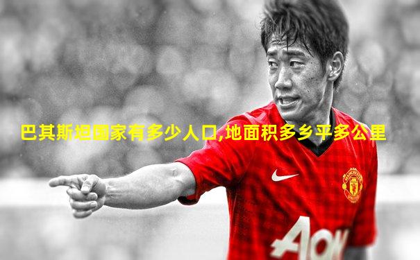 巴其斯坦国家有多少人口,地面积多乡平多公里