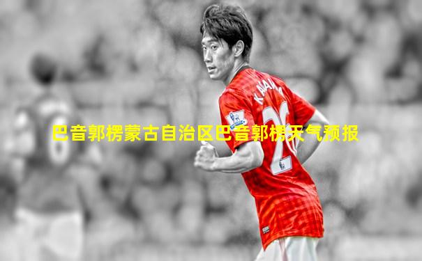 巴音郭楞蒙古自治区巴音郭楞天气预报
