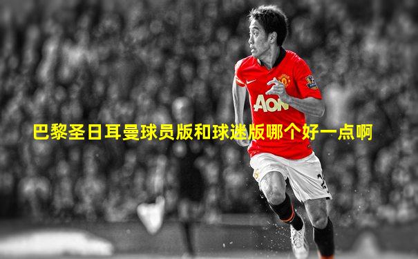 巴黎圣日耳曼球员版和球迷版哪个好一点啊