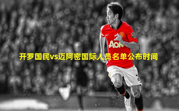 开罗国民vs迈阿密国际人员名单公布时间