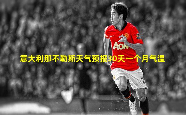 意大利那不勒斯天气预报30天一个月气温
