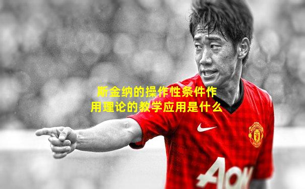 斯金纳的操作性条件作用理论的教学应用是什么