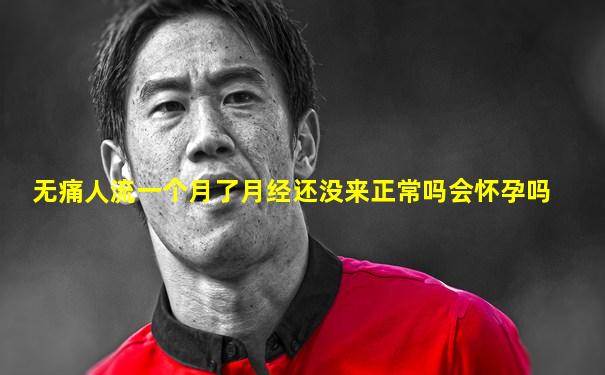 无痛人流一个月了月经还没来正常吗会怀孕吗